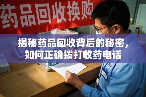漳州揭秘药品回收背后的秘密，如何正确拨打收药电话
