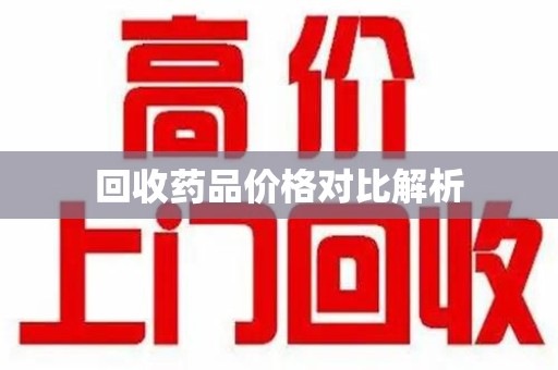 漳州回收药品价格对比解析