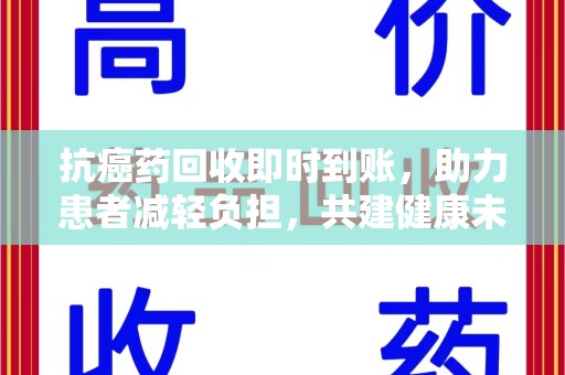 漳州抗癌药回收即时到账，助力患者减轻负担，共建健康未来