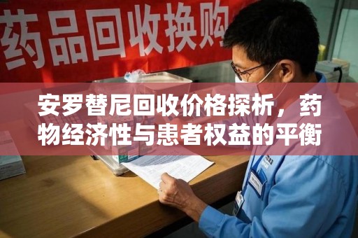 漳州安罗替尼回收价格探析，药物经济性与患者权益的平衡