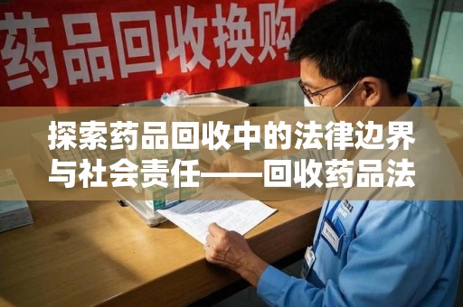 漳州探索药品回收中的法律边界与社会责任——回收药品法律责任解析