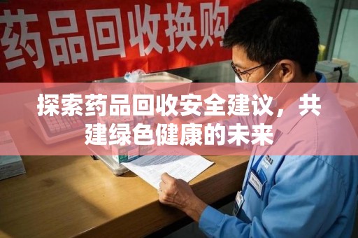 漳州探索药品回收安全建议，共建绿色健康的未来
