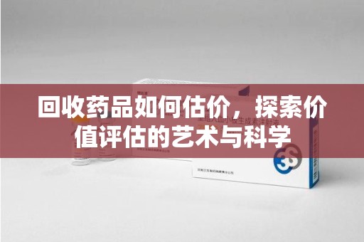 漳州回收药品如何估价，探索价值评估的艺术与科学