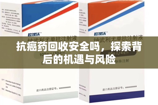 漳州抗癌药回收安全吗，探索背后的机遇与风险