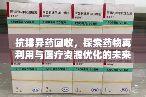 漳州抗排异药回收，探索药物再利用与医疗资源优化的未来
