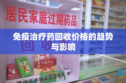 漳州免疫治疗药回收价格的趋势与影响