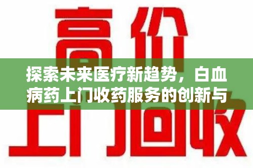 漳州探索未来医疗新趋势，白血病药上门收药服务的创新与挑战