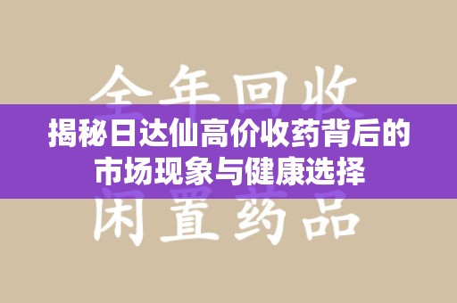漳州揭秘日达仙高价收药背后的市场现象与健康选择