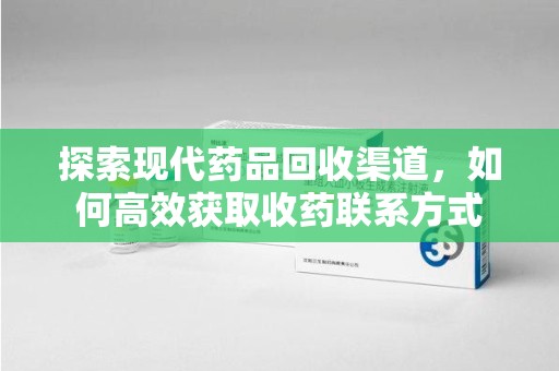 漳州探索现代药品回收渠道，如何高效获取收药联系方式