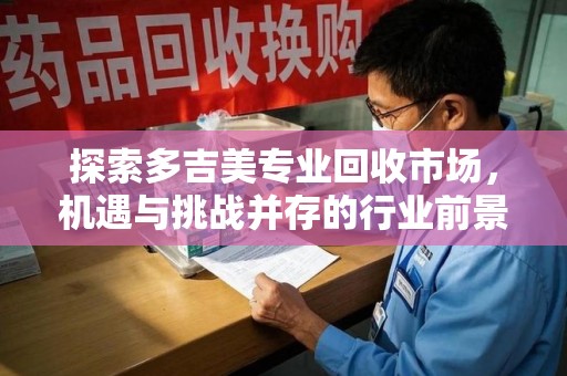 漳州探索多吉美专业回收市场，机遇与挑战并存的行业前景