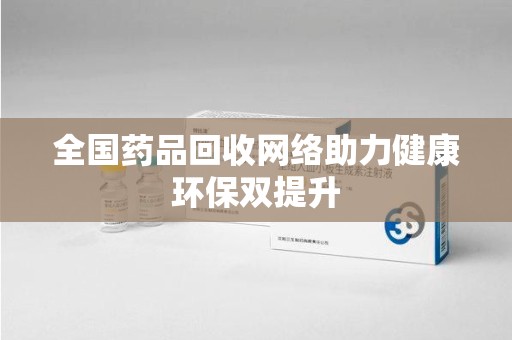 漳州全国药品回收网络助力健康环保双提升