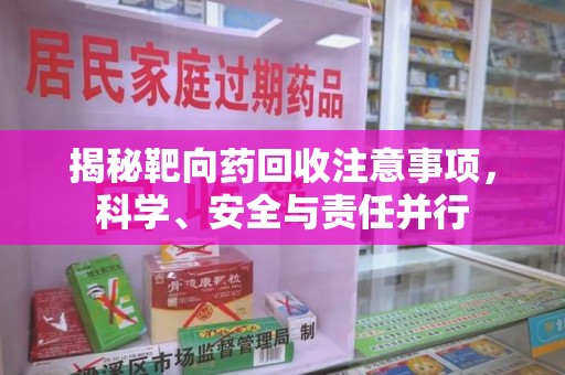 漳州揭秘靶向药回收注意事项，科学、安全与责任并行