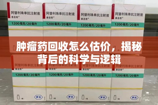 漳州肿瘤药回收怎么估价，揭秘背后的科学与逻辑