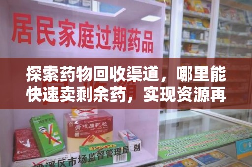 漳州探索药物回收渠道，哪里能快速卖剩余药，实现资源再利用
