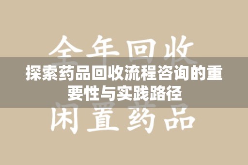 漳州探索药品回收流程咨询的重要性与实践路径