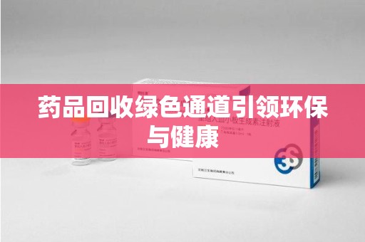 漳州药品回收绿色通道引领环保与健康