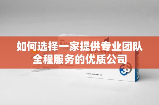 漳州如何选择一家提供专业团队全程服务的优质公司
