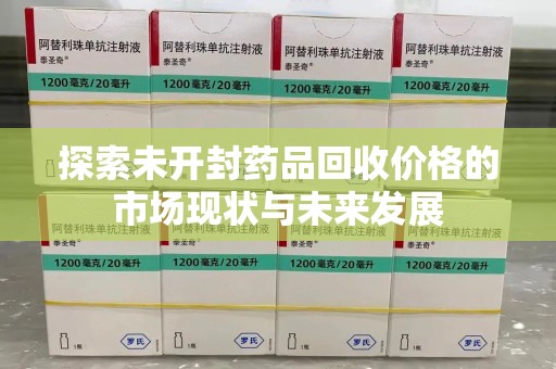 漳州探索未开封药品回收价格的市场现状与未来发展