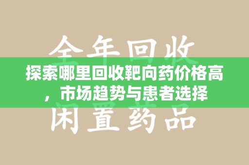 漳州探索哪里回收靶向药价格高，市场趋势与患者选择