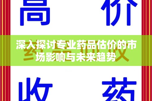 漳州深入探讨专业药品估价的市场影响与未来趋势