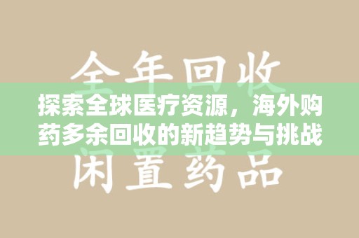漳州探索全球医疗资源，海外购药多余回收的新趋势与挑战