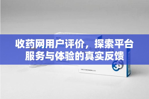 漳州收药网用户评价，探索平台服务与体验的真实反馈