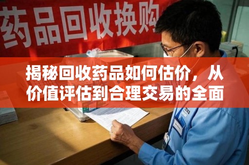漳州揭秘回收药品如何估价，从价值评估到合理交易的全面解析