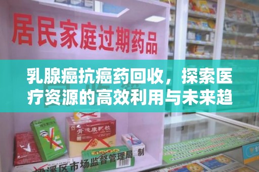 漳州乳腺癌抗癌药回收，探索医疗资源的高效利用与未来趋势