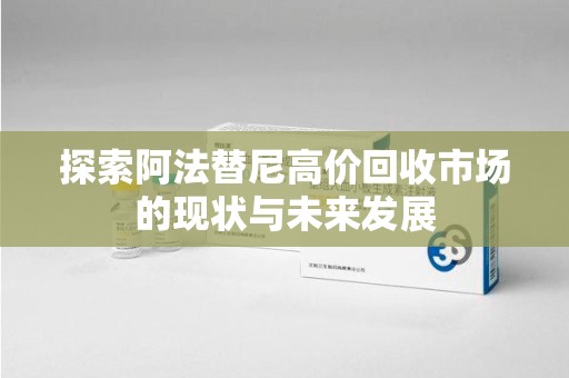 漳州探索阿法替尼高价回收市场的现状与未来发展