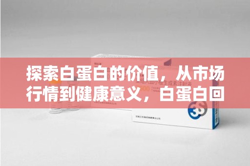 漳州探索白蛋白的价值，从市场行情到健康意义，白蛋白回收多少钱成关注焦点