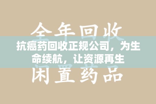 漳州抗癌药回收正规公司，为生命续航，让资源再生