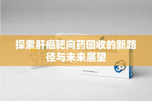 漳州探索肝癌靶向药回收的新路径与未来展望
