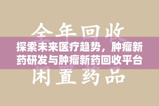 漳州探索未来医疗趋势，肿瘤新药研发与肿瘤新药回收平台的崛起