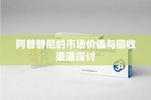 漳州阿昔替尼的市场价值与回收渠道探讨