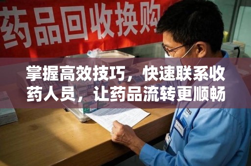 漳州掌握高效技巧，快速联系收药人员，让药品流转更顺畅