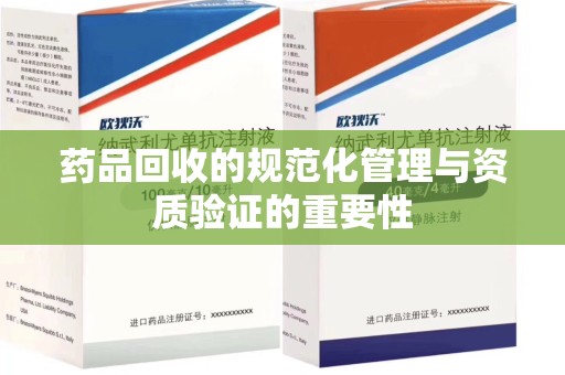 漳州药品回收的规范化管理与资质验证的重要性