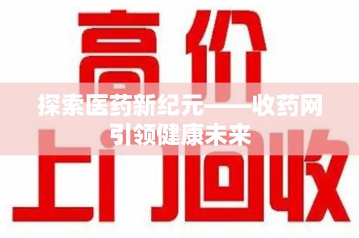 漳州探索医药新纪元——收药网引领健康未来