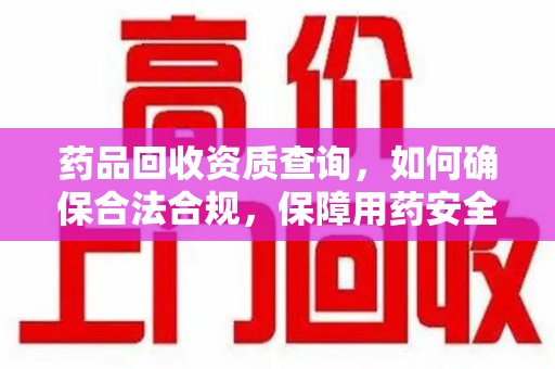 漳州药品回收资质查询，如何确保合法合规，保障用药安全