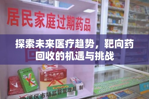 漳州探索未来医疗趋势，靶向药回收的机遇与挑战