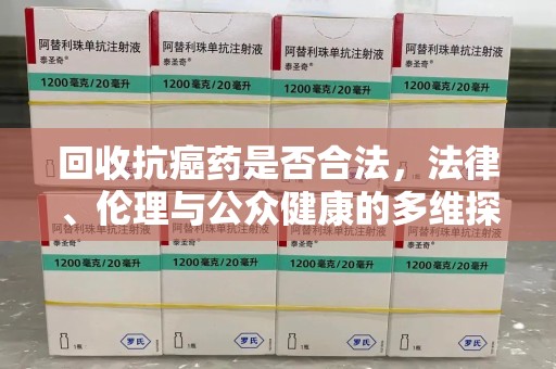 漳州回收抗癌药是否合法，法律、伦理与公众健康的多维探讨