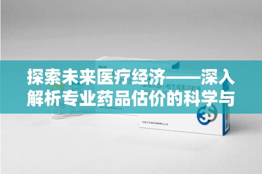漳州探索未来医疗经济——深入解析专业药品估价的科学与艺术