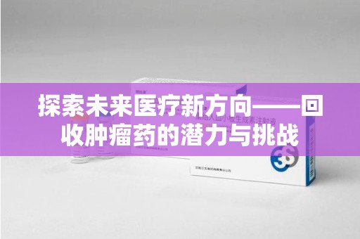 漳州探索未来医疗新方向——回收肿瘤药的潜力与挑战