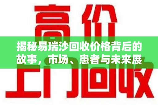 漳州揭秘易瑞沙回收价格背后的故事，市场、患者与未来展望
