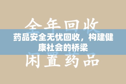漳州药品安全无忧回收，构建健康社会的桥梁