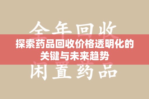漳州探索药品回收价格透明化的关键与未来趋势