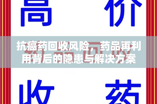 漳州抗癌药回收风险，药品再利用背后的隐患与解决方案