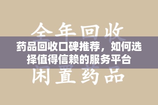 漳州药品回收口碑推荐，如何选择值得信赖的服务平台