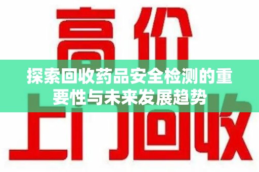漳州探索回收药品安全检测的重要性与未来发展趋势
