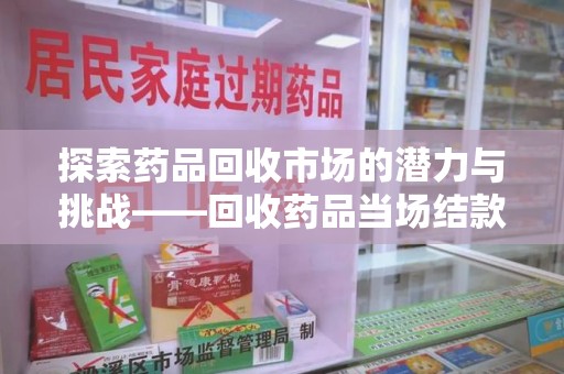 漳州探索药品回收市场的潜力与挑战——回收药品当场结款的现实意义