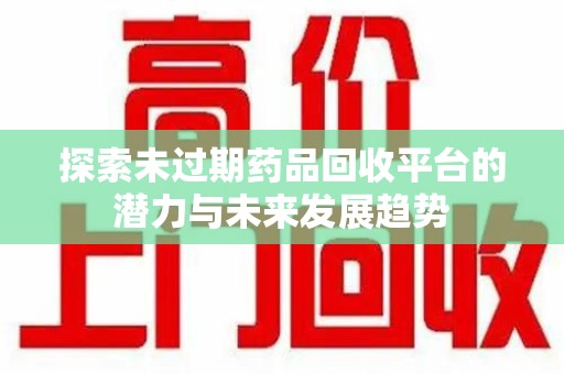 漳州探索未过期药品回收平台的潜力与未来发展趋势
